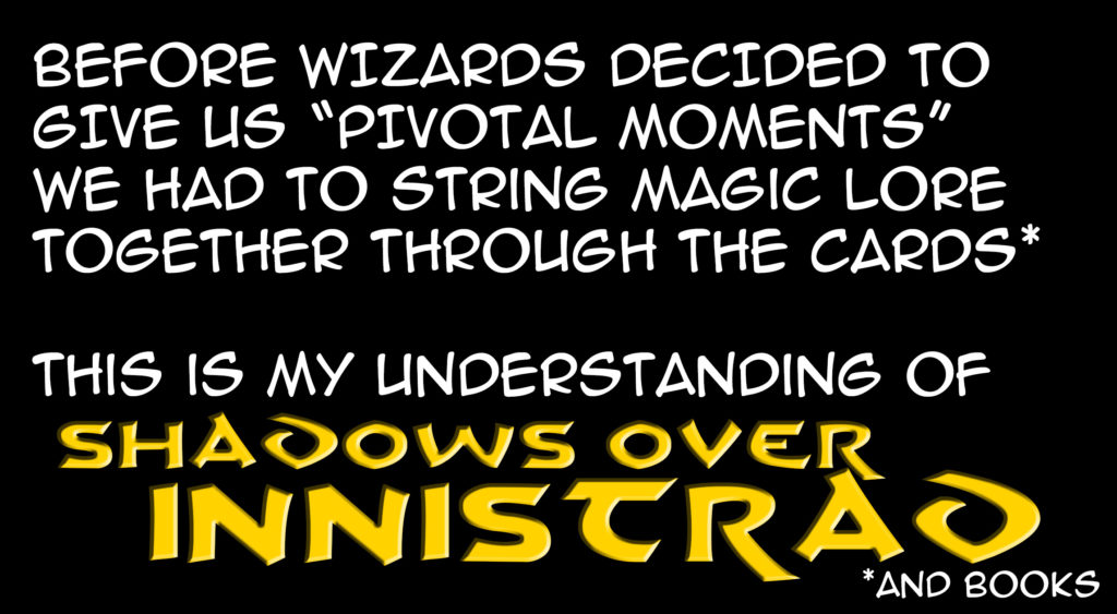 Before Wizards decided to give us "Pivotal Moments" we had to string Magic lore together through the cards (and books). This is my understanding of Shadows Over Innistrad.