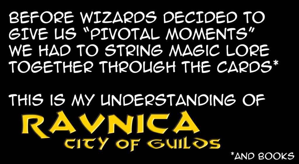 Before Wizards decided to give us "Pivotal Moments" we had to string Magic lore together through the cards (and books). This is my understanding of Ravnica: City of Guilds.