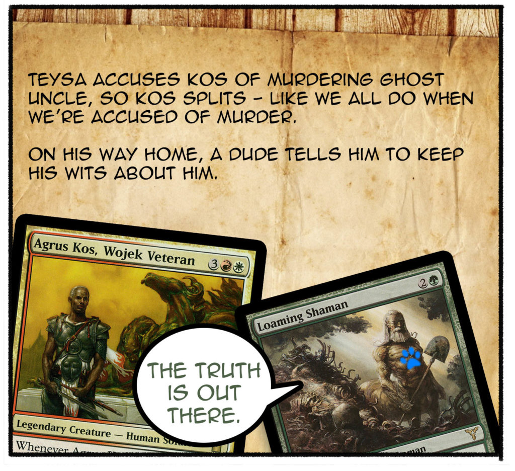 Teysa accuses Kos of murdering ghost uncle, so Kos splits—like we all do when we're accused of murder. On his way home, a dude tells him to keep his wits about him. 