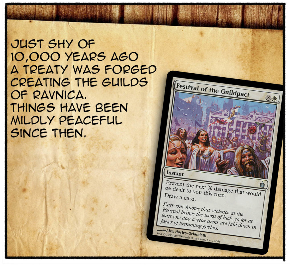 Just shy of 10,000 years ago, a treaty was forged creating the guilds of Ravnica. Things have been mildly peaceful since then.