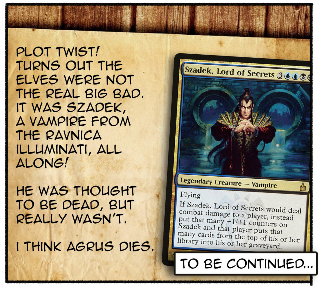 Plot twist! Turns out the elves were not the real big bad., It was Szadeck, a vampire from the Ravnica Illuminati, all along! He was thought to be dead, but really wasn't. I thing Agrus dies. To be continued...