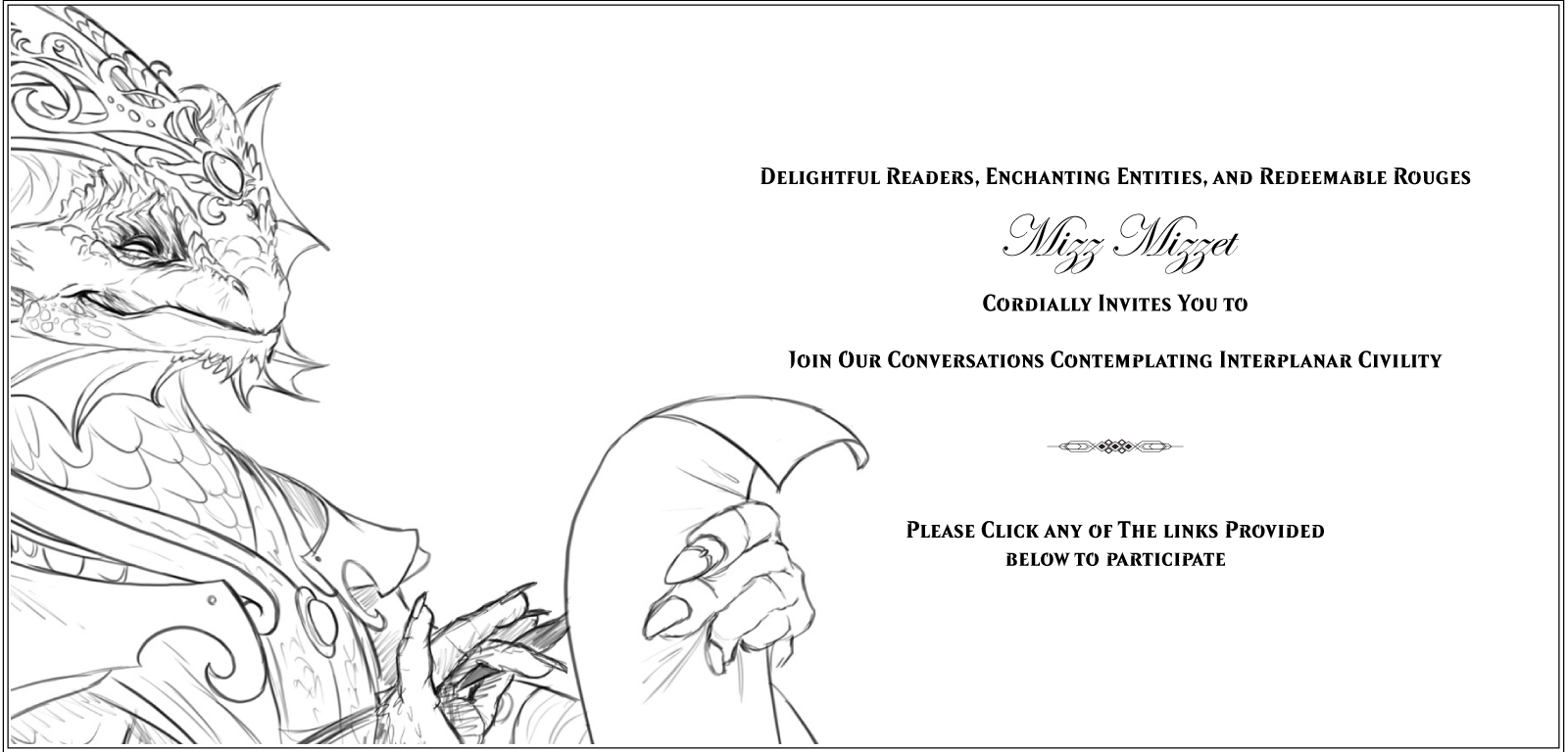 Delightful readers, enchanting entities, and redeemable rogues, Mizz Mizzet cordially invites you to join our conversations contemplating interplanar civility. Please click any of the links below to participate.