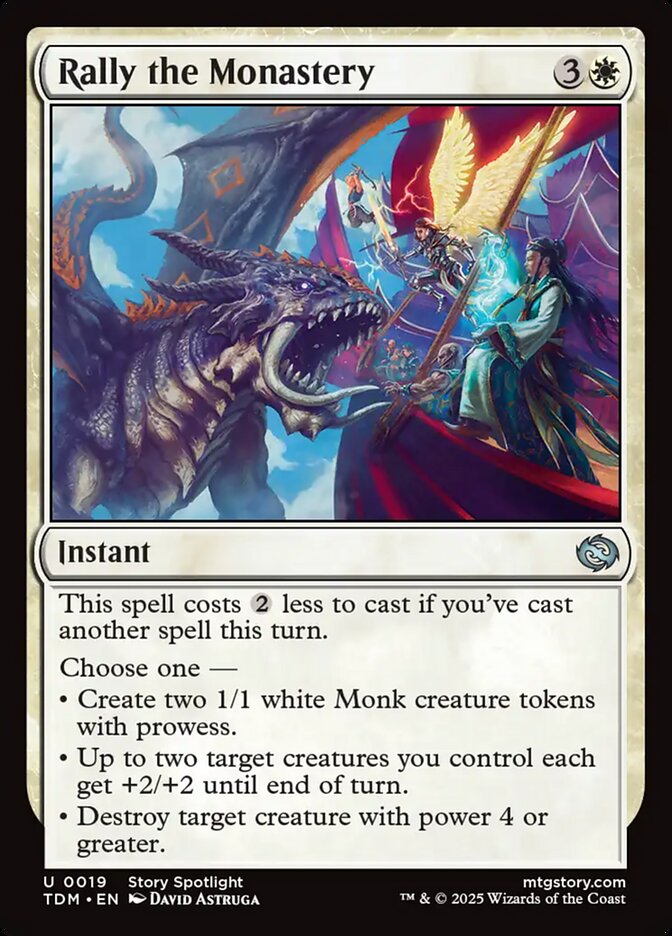 Rally the Monastery {3}{W} Instant This spell costs {2} less to cast if you’ve cast another spell this turn. Choose one — • Create two 1/1 white Monk creature tokens with prowess. • Up to two target creatures you control each get +2/+2 until end of turn. • Destroy target creature with power 4 or greater.