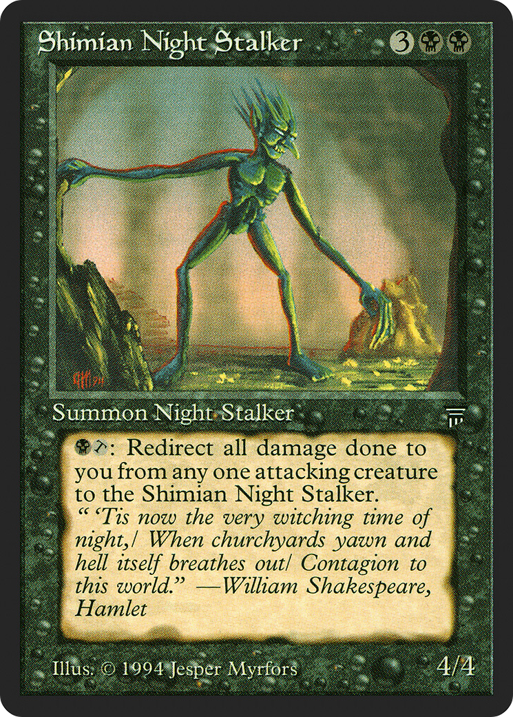 Shimian Night Stalker {3}{B}{B} Creature — Nightstalker {B}, {T}: All damage that would be dealt to you this turn by target attacking creature is dealt to this creature instead. “‘Tis now the very witching time of night,/ When churchyards yawn and hell itself breathes out/ Contagion to this world.” —William Shakespeare, Hamlet 4/4 Illustrated by Jesper Myrfors